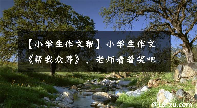 【小学生作文帮】小学生作文《帮我众筹》,老师看着笑吧,家长:你这个骗子