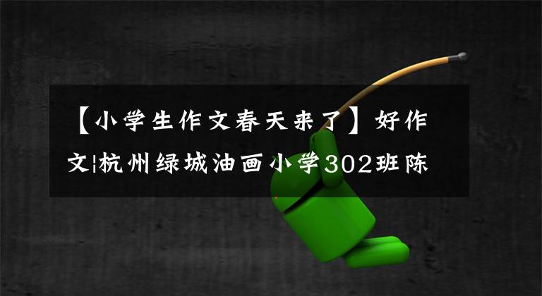 【小学生作文春天来了】好作文|杭州绿城油画小学302班陈林悦《春天来了》