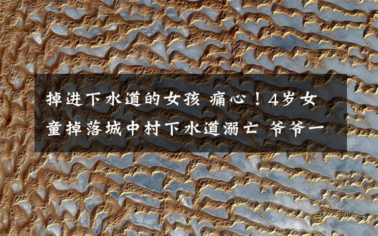 掉进下水道的女孩 痛心!4岁女童掉落城中村下水道溺亡 爷爷一旁目睹全过程