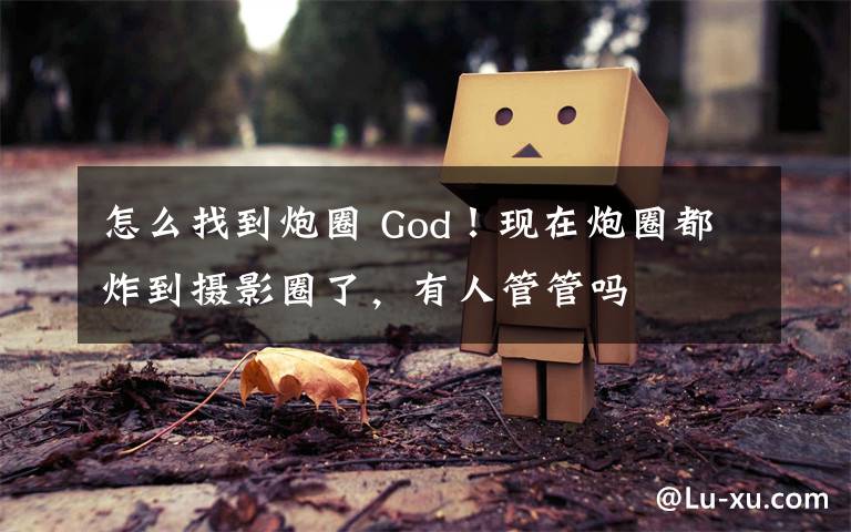 怎么找到炮圈 God!现在炮圈都炸到摄影圈了,有人管管吗
