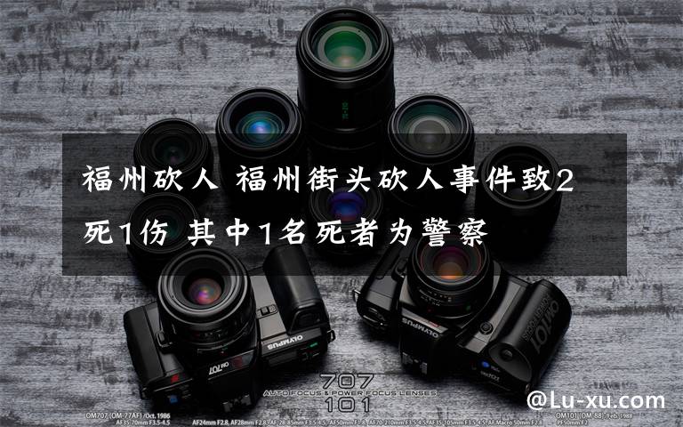 福州砍人 福州街头砍人事件致2死1伤 其中1名死者为警察