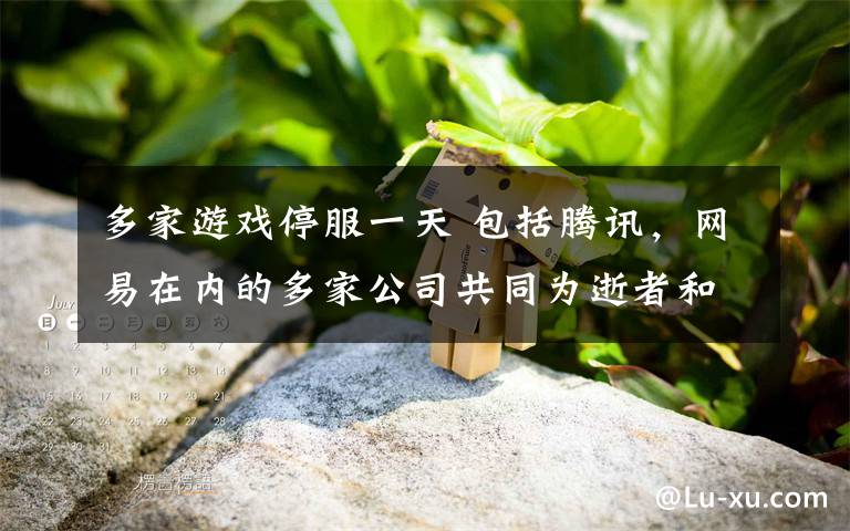 多家游戏停服一天 包括腾讯,网易在内的多家公司共同为逝者和同胞哀悼