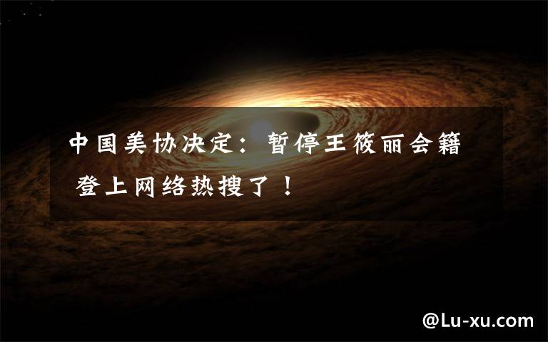 中国美协决定:暂停王筱丽会籍 登上网络热搜了!