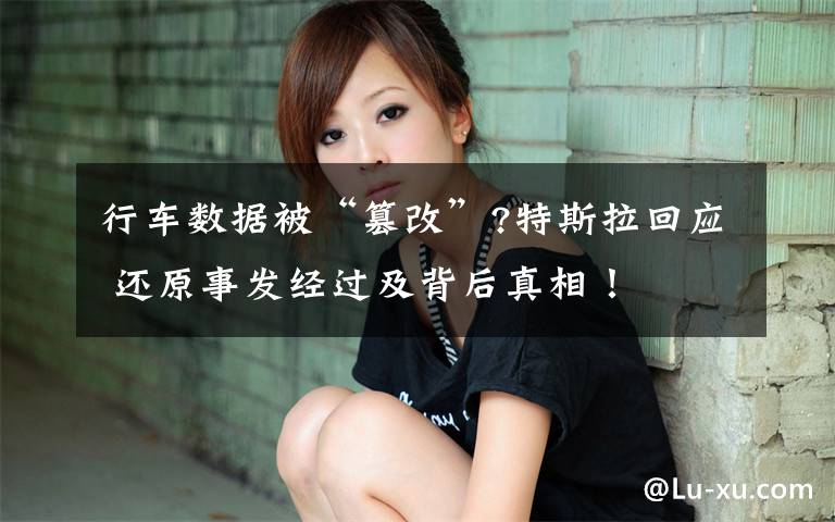 行车数据被“篡改”?特斯拉回应 还原事发经过及背后真相!