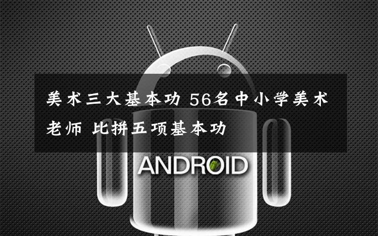 美术三大基本功 56名中小学美术老师 比拼五项基本功