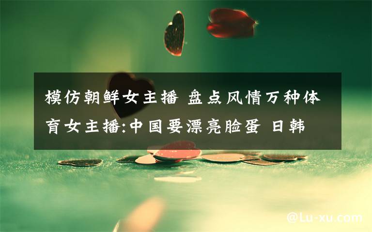 模仿朝鲜女主播 盘点风情万种体育女主播:中国要漂亮脸蛋 日韩美腿盛行