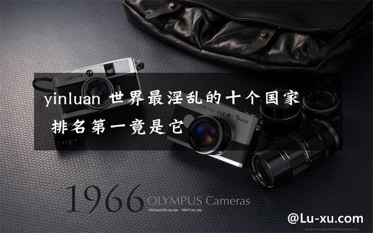 yinluan 世界最淫乱的十个国家 排名第一竟是它