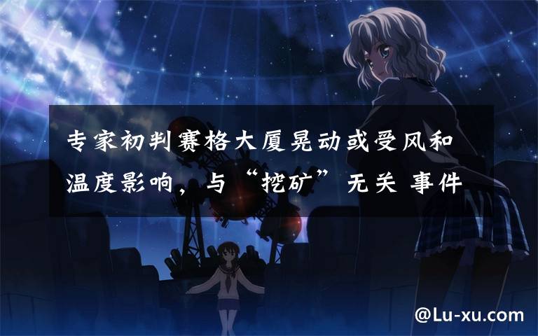 专家初判赛格大厦晃动或受风和温度影响，与“挖矿”无关 事件详细经过！