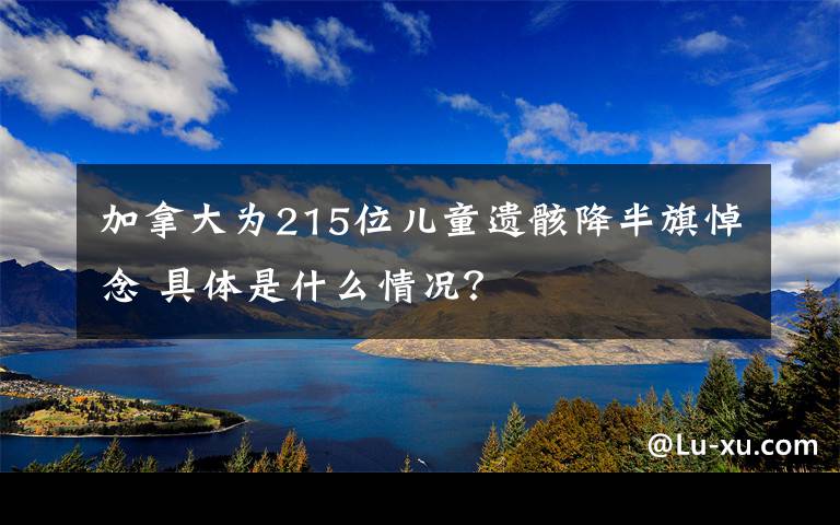 加拿大为215位儿童遗骸降半旗悼念 具体是什么情况?