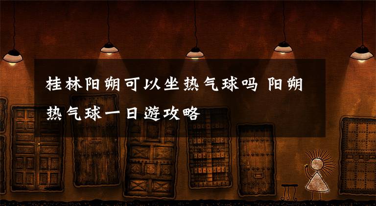 桂林阳朔可以坐热气球吗 阳朔热气球一日游攻略
