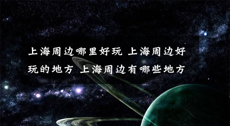 上海周边哪里好玩 上海周边好玩的地方 上海周边有哪些地方好玩的