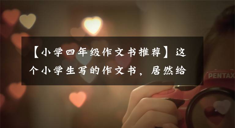 【小学四年级作文书推荐】这个小学生写的作文书，居然给我看得津津有味