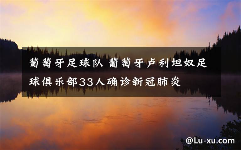 葡萄牙足球队 葡萄牙卢利坦奴足球俱乐部33人确诊新冠肺炎