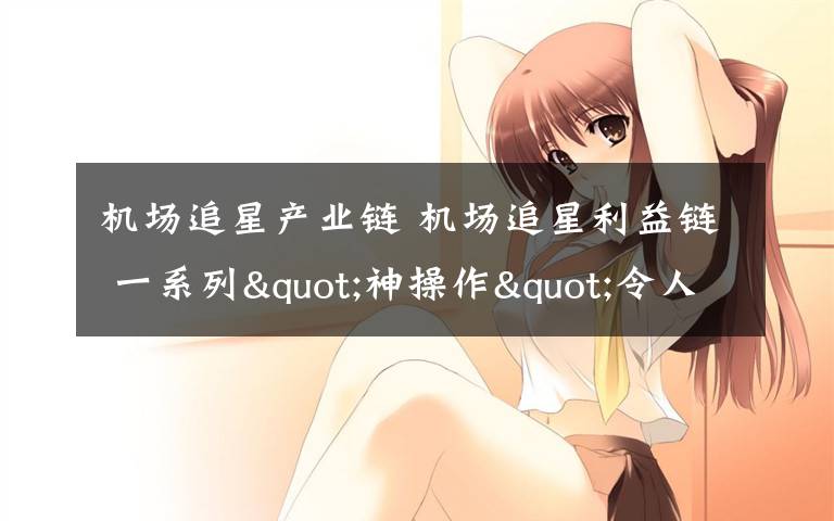 机场追星产业链 机场追星利益链 一系列"神操作"令人目瞪口呆