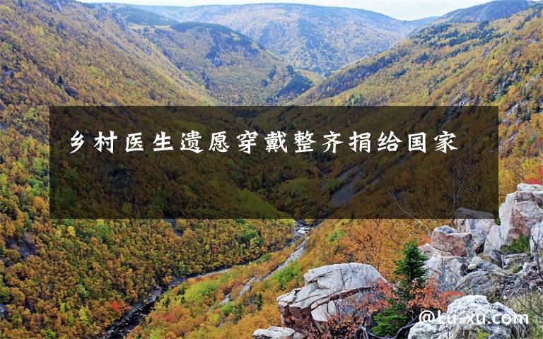 乡村医生遗愿穿戴整齐捐给国家