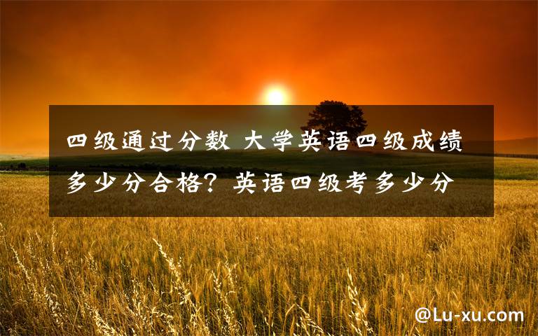 四级通过分数 大学英语四级成绩多少分合格?英语四级考多少分可以报英语六级考试