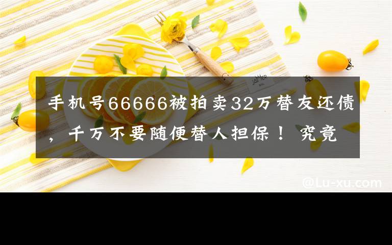 手机号66666被拍卖32万替友还债,千万不要随便替人担保! 究竟发生了什么?