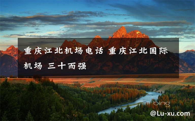 重庆江北机场电话 重庆江北国际机场 三十而强