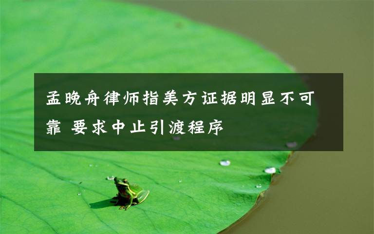 孟晚舟律师指美方证据明显不可靠 要求中止引渡程序