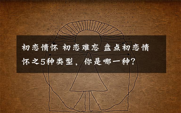 初恋情怀 初恋难忘 盘点初恋情怀之5种类型,你是哪一种?