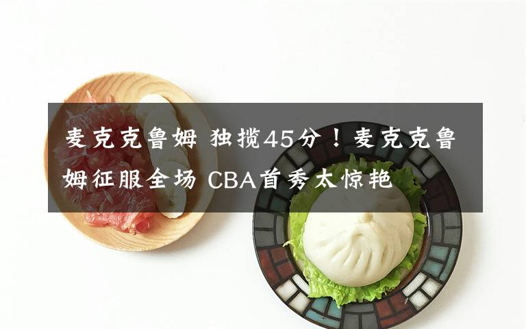 麦克克鲁姆 独揽45分!麦克克鲁姆征服全场 CBA首秀太惊艳