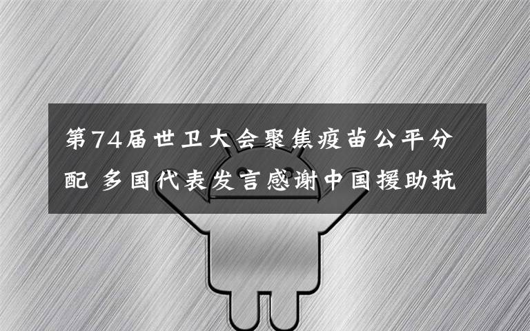 第74届世卫大会聚焦疫苗公平分配 多国代表发言感谢中国援助抗疫 具体是什么情况?