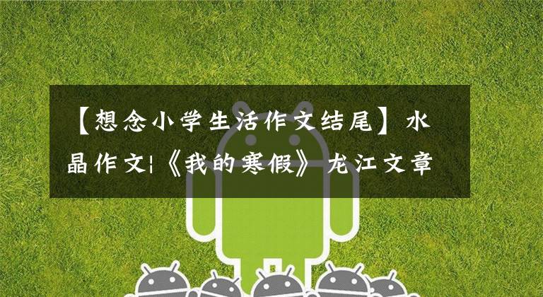 【想念小学生活作文结尾】水晶作文|《我的寒假》龙江文章(1份)