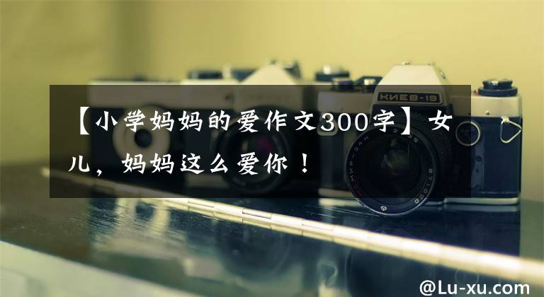 【小学妈妈的爱作文300字】女儿,妈妈这么爱你!
