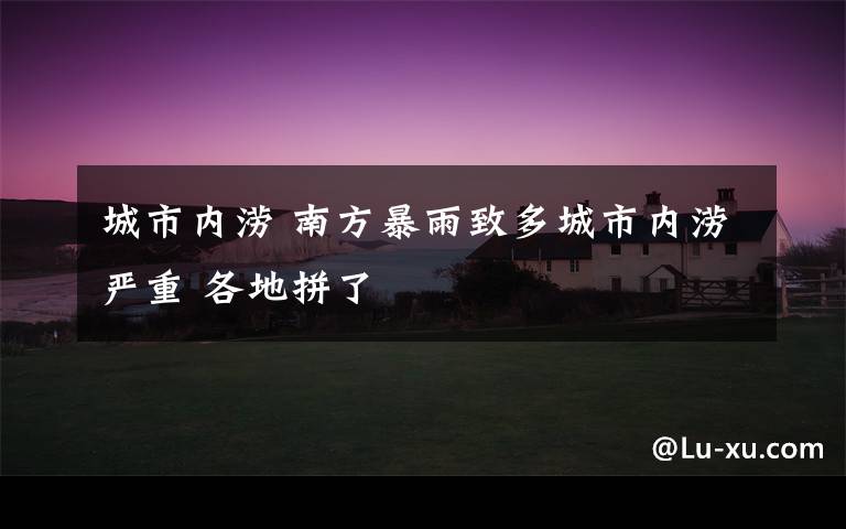城市内涝 南方暴雨致多城市内涝严重 各地拼了
