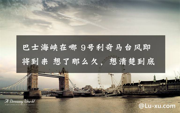 巴士海峡在哪 9号利奇马台风即将到来 想了那么久,想清楚到底去哪登陆了吗?