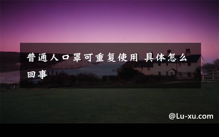 普通人口罩可重复使用 具体怎么回事