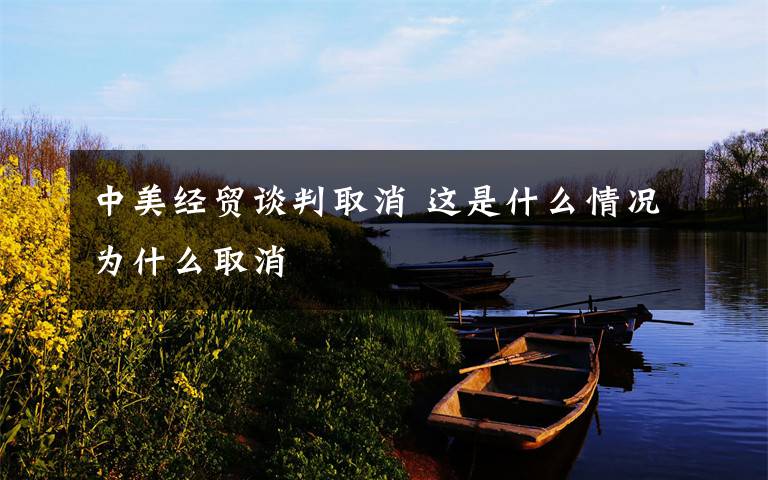 中美经贸谈判取消 这是什么情况为什么取消