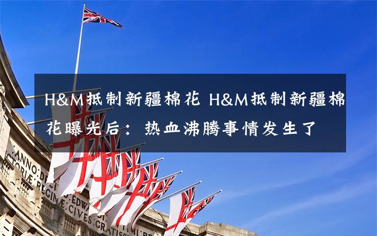 H&M抵制新疆棉花 H&M抵制新疆棉花曝光后:热血沸腾事情发生了