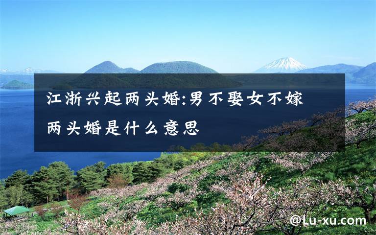 江浙兴起两头婚:男不娶女不嫁 两头婚是什么意思