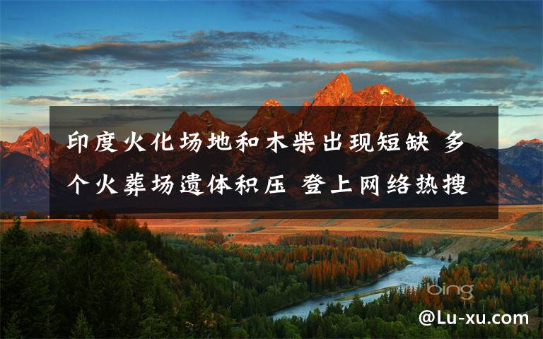 印度火化场地和木柴出现短缺 多个火葬场遗体积压 登上网络热搜了!