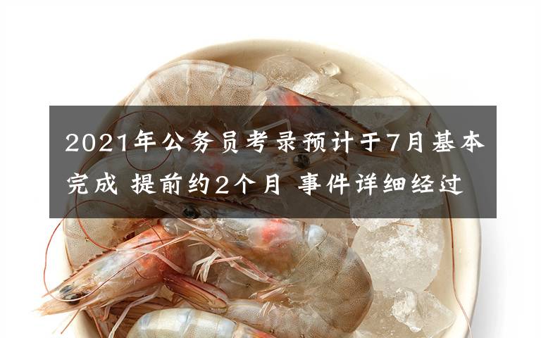 2021年公务员考录预计于7月基本完成 提前约2个月 事件详细经过！