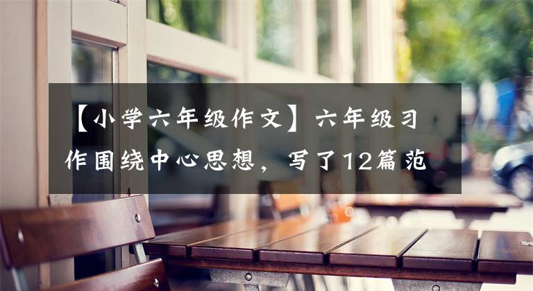 【小学六年级作文】六年级习作围绕中心思想，写了12篇范文