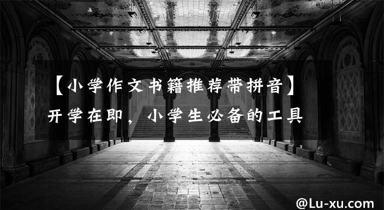 【小学作文书籍推荐带拼音】开学在即,小学生必备的工具书、推荐杂志大全。
