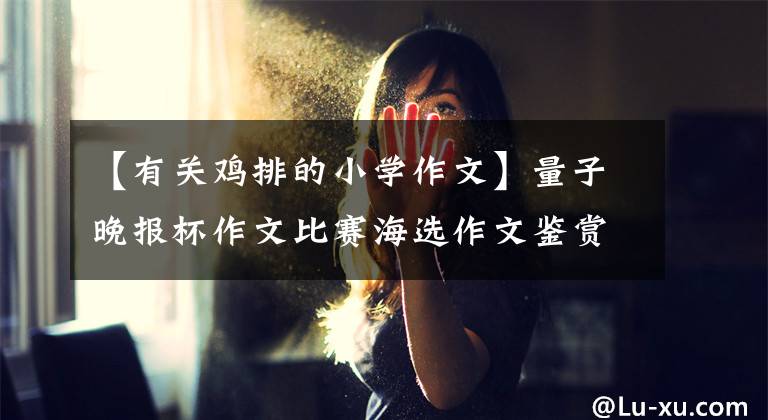 【有关鸡排的小学作文】量子晚报杯作文比赛海选作文鉴赏《二期》。