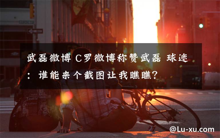 武磊微博 C罗微博称赞武磊 球迷:谁能来个截图让我瞧瞧?