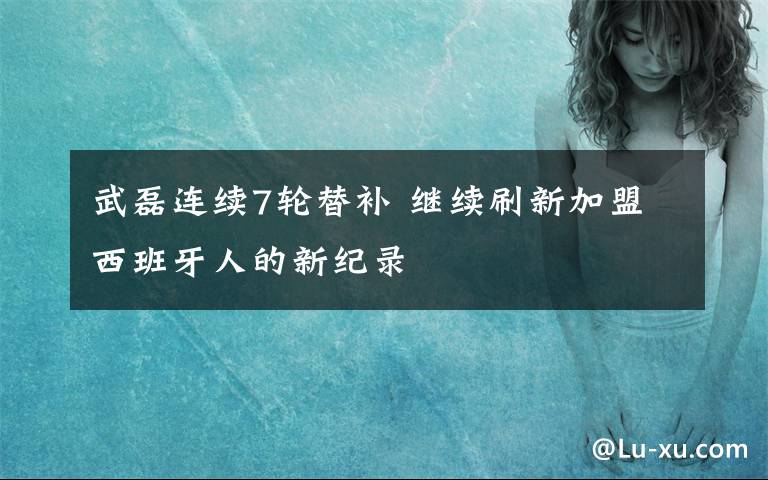 武磊连续7轮替补 继续刷新加盟西班牙人的新纪录