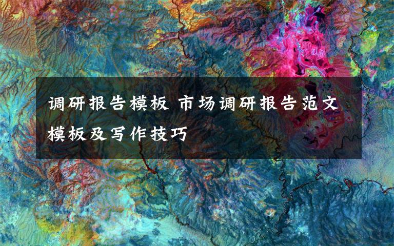 调研报告模板 市场调研报告范文模板及写作技巧