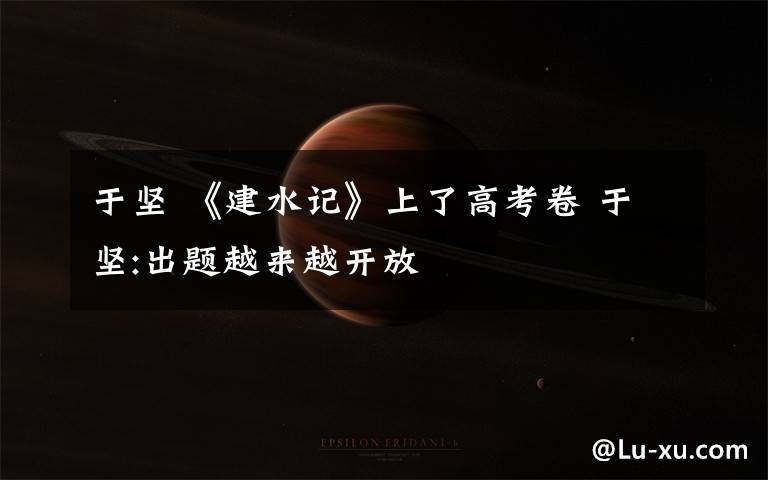 于坚 《建水记》上了高考卷 于坚:出题越来越开放