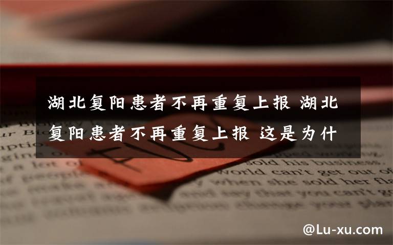湖北复阳患者不再重复上报 湖北复阳患者不再重复上报 这是为什么?