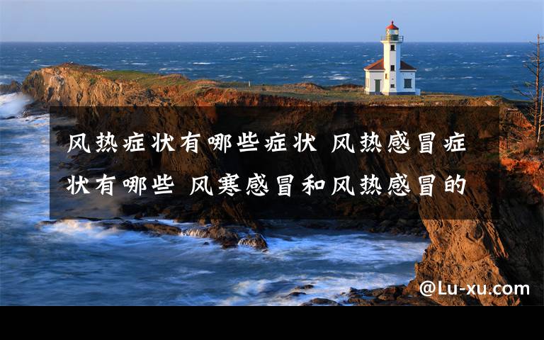 风热症状有哪些症状 风热感冒症状有哪些 风寒感冒和风热感冒的区别