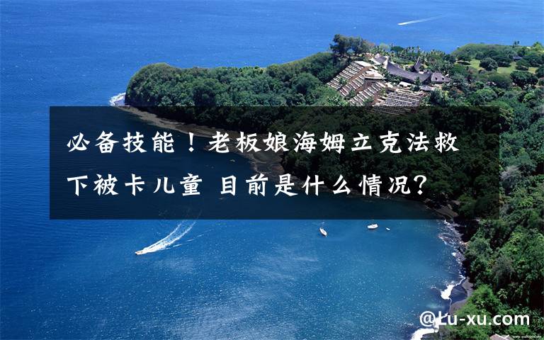 必备技能!老板娘海姆立克法救下被卡儿童 目前是什么情况?