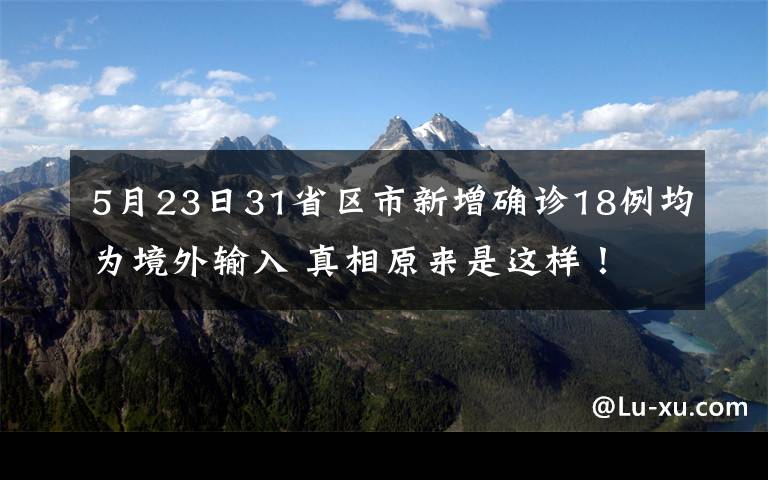 5月23日31省区市新增确诊18例均为境外输入 真相原来是这样!