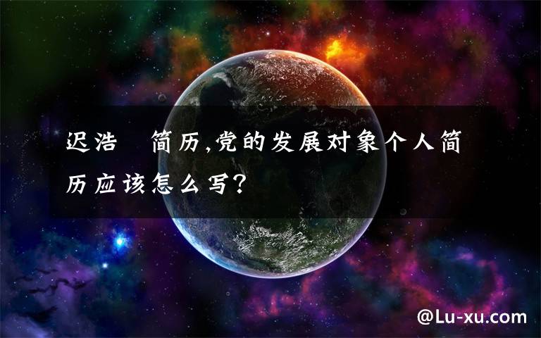 迟浩甶简历,党的发展对象个人简历应该怎么写?