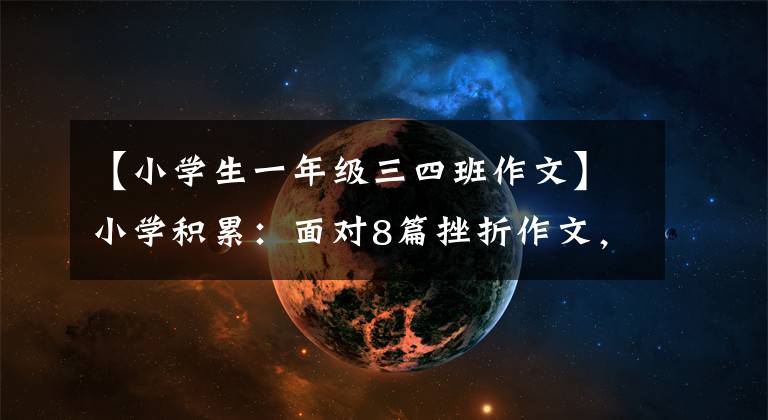 【小学生一年级三四班作文】小学积累:面对8篇挫折作文,让孩子们学习参考资料,读一读得到感悟。
