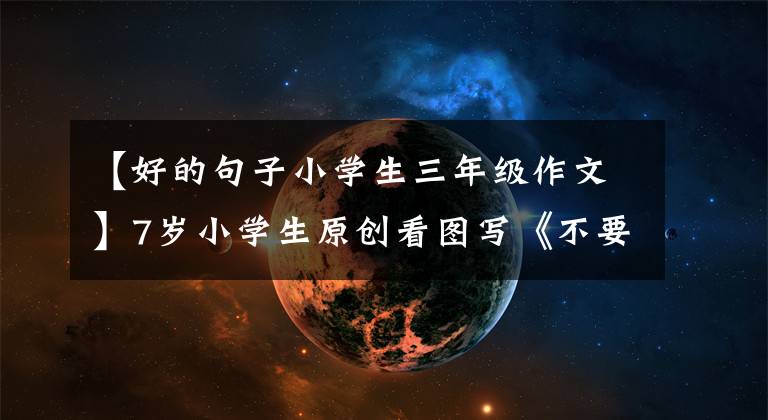 【好的句子小学生三年级作文】7岁小学生原创看图写《不要摘花》,写得很有趣。